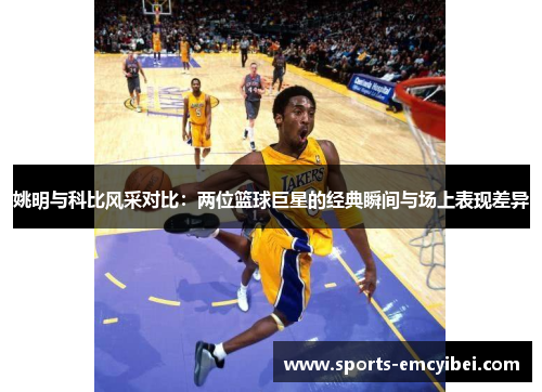 姚明与科比风采对比：两位篮球巨星的经典瞬间与场上表现差异