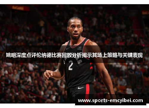 姚明深度点评伦纳德比赛回放分析揭示其场上策略与关键表现