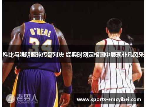 科比与姚明篮球传奇对决 经典时刻定格画中展现非凡风采