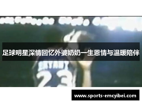 足球明星深情回忆外婆奶奶一生恩情与温暖陪伴