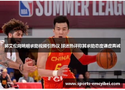 郭艾伦向姚明求助视频引热议 球迷热评称其求助态度谦虚真诚