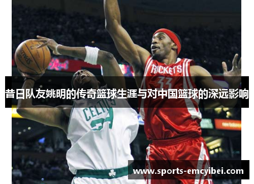 昔日队友姚明的传奇篮球生涯与对中国篮球的深远影响