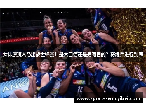 女排原班人马出战世锦赛！是太自信还是另有目的？将练兵进行到底