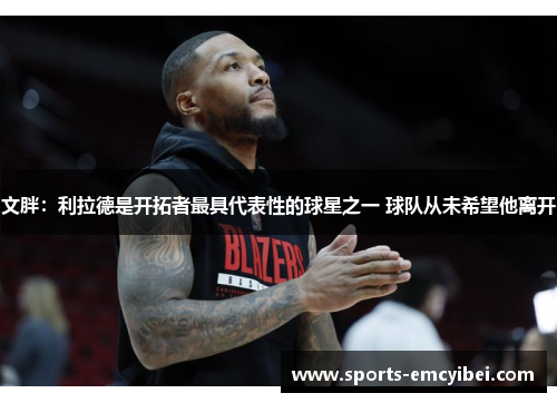 文胖:利拉德是开拓者最具代表性的球星之一 球队从未希望他离开