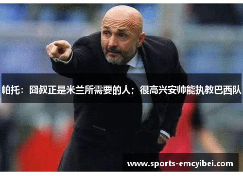 帕托：囧叔正是米兰所需要的人；很高兴安帅能执教巴西队