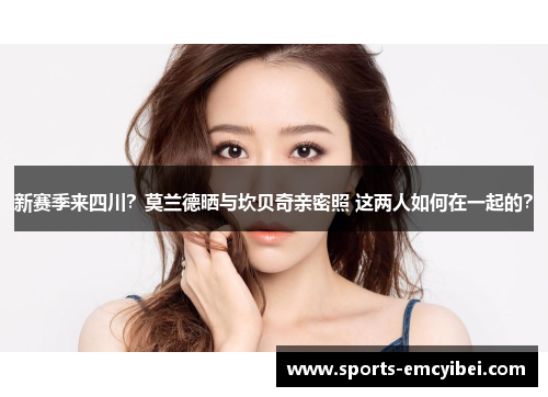 新赛季来四川？莫兰德晒与坎贝奇亲密照 这两人如何在一起的？